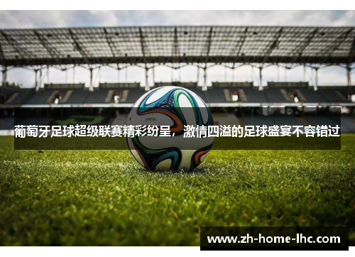 葡萄牙足球超级联赛精彩纷呈,激情四溢的足球盛宴不容错过