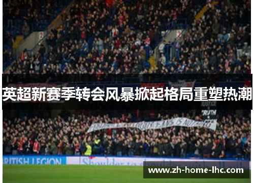 英超新赛季转会风暴掀起格局重塑热潮
