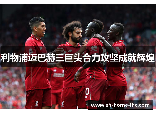 利物浦迈巴赫三巨头合力攻坚成就辉煌