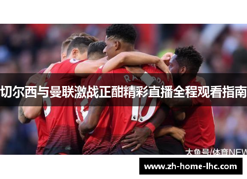 切尔西与曼联激战正酣精彩直播全程观看指南