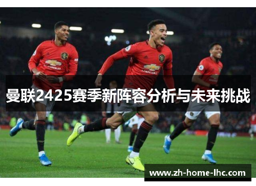 曼联2425赛季新阵容分析与未来挑战