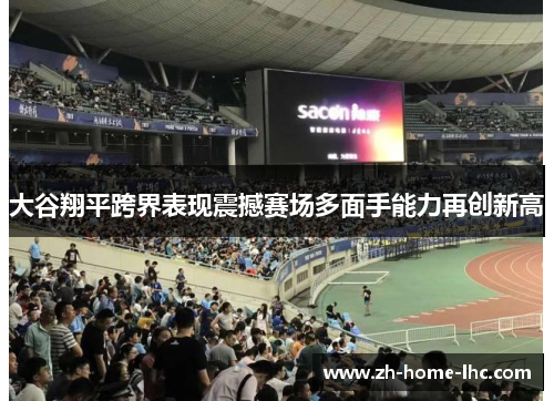 大谷翔平跨界表现震撼赛场多面手能力再创新高